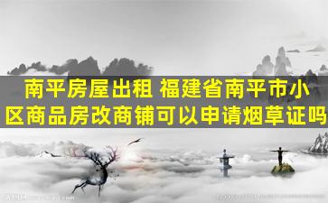 南平房屋出租 福建省南平市小区商品房改商铺可以申请*草证吗
